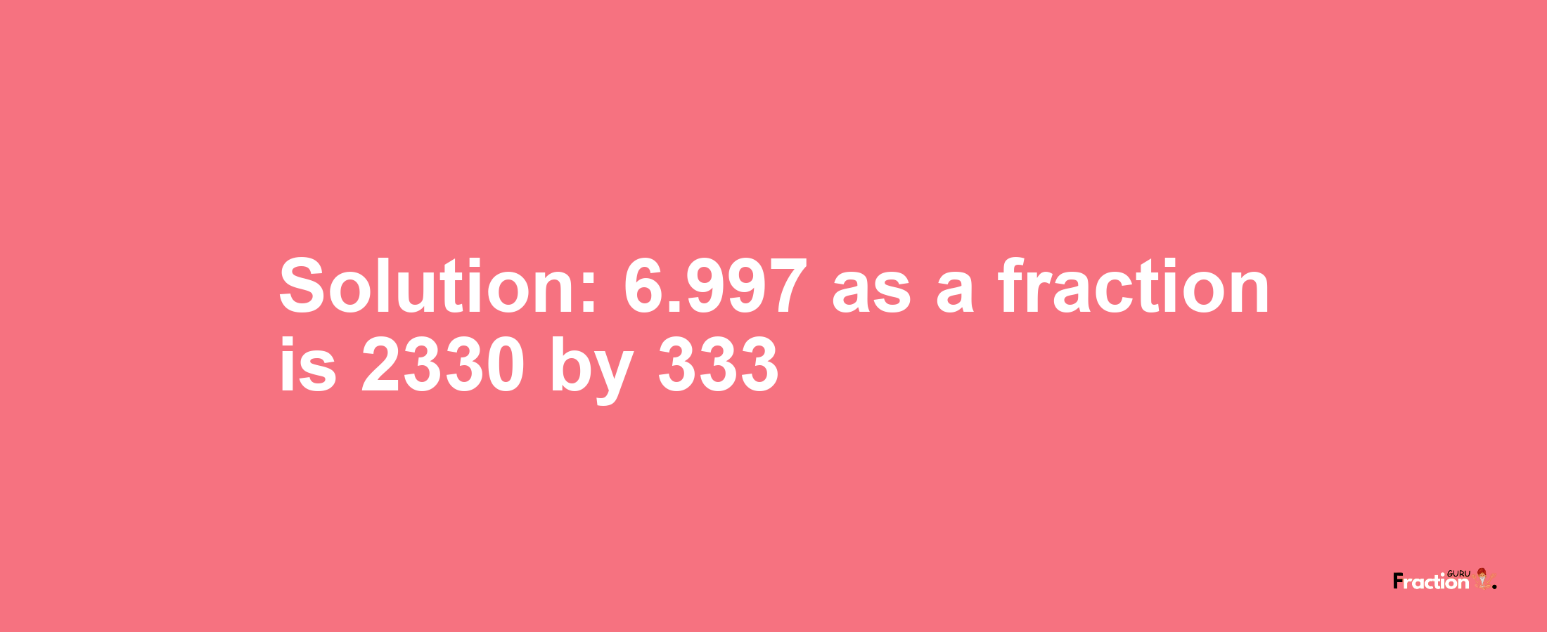 Solution:6.997 as a fraction is 2330/333